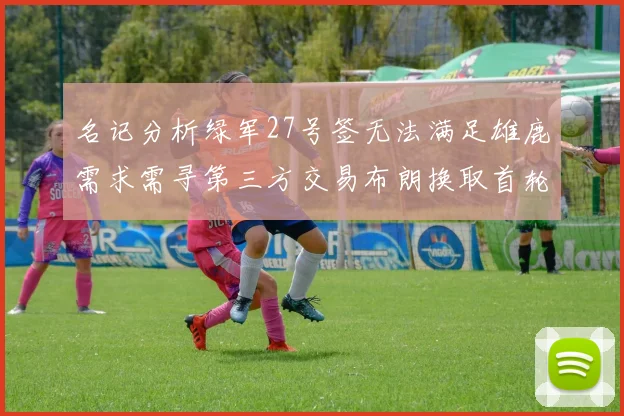 名记分析绿军27号签无法满足雄鹿需求需寻第三方交易布朗换取首轮签