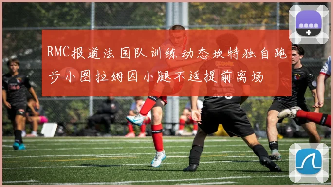 RMC报道法国队训练动态坎特独自跑步小图拉姆因小腿不适提前离场