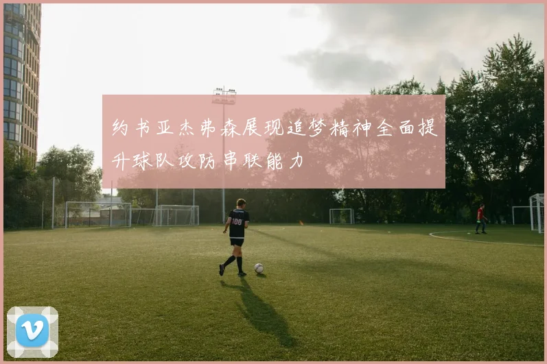 约书亚杰弗森展现追梦精神全面提升球队攻防串联能力