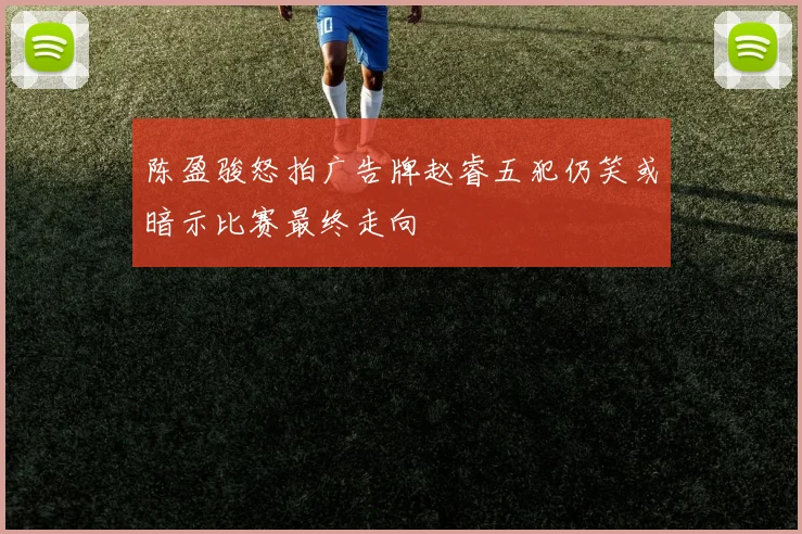 陈盈骏怒拍广告牌赵睿五犯仍笑或暗示比赛最终走向
