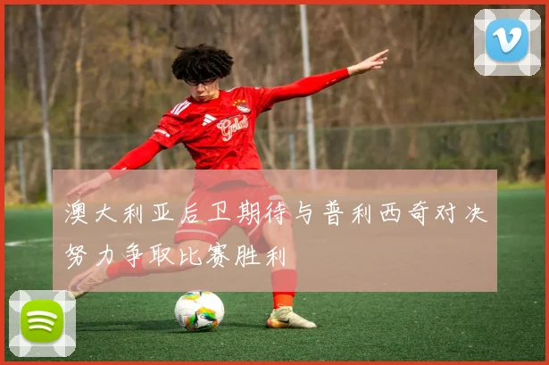 澳大利亚后卫期待与普利西奇对决努力争取比赛胜利