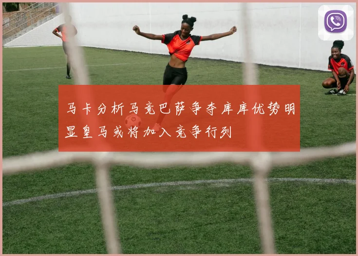 马卡分析马竞巴萨争夺库库优势明显皇马或将加入竞争行列