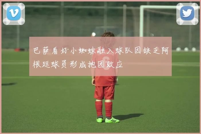 巴萨看好小蜘蛛融入球队因缺乏阿根廷球员形成抱团效应