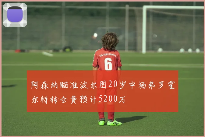 阿森纳瞄准波尔图20岁中场弗罗霍尔特转会费预计5200万