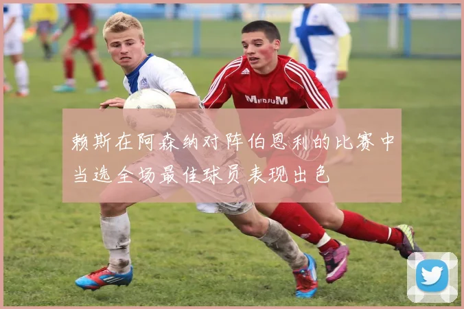 赖斯在阿森纳对阵伯恩利的比赛中当选全场最佳球员表现出色