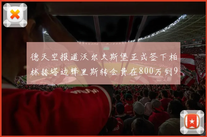 德天空报道沃尔夫斯堡正式签下柏林赫塔边锋里斯转会费在800万到900万欧之间