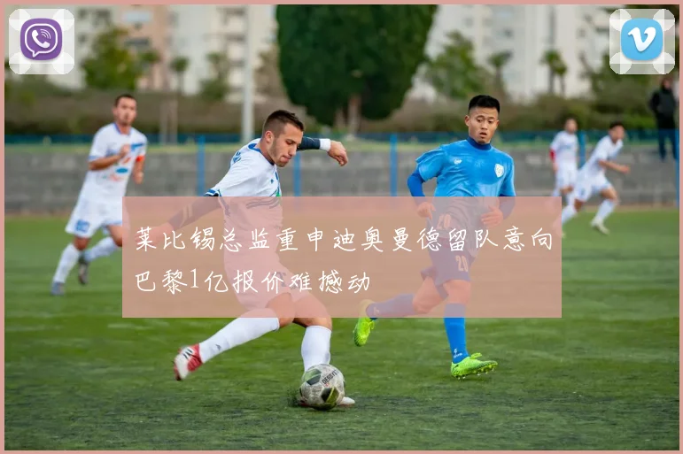 莱比锡总监重申迪奥曼德留队意向巴黎1亿报价难撼动