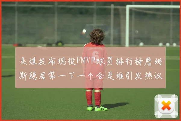 美媒发布现役FMVP球员排行榜詹姆斯稳居第一下一个会是谁引发热议