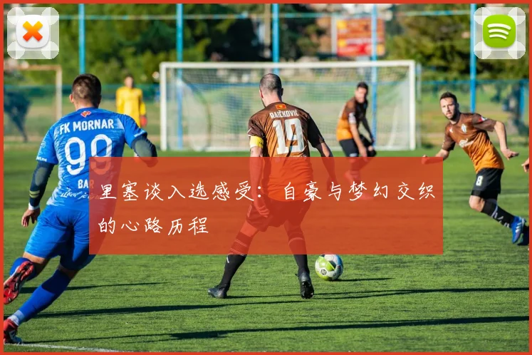 里塞谈入选感受：自豪与梦幻交织的心路历程