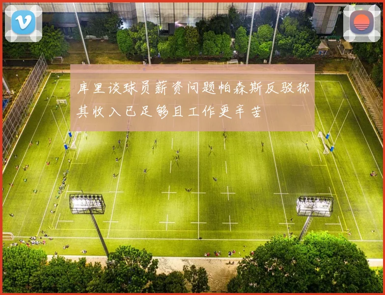 库里谈球员薪资问题帕森斯反驳称其收入已足够且工作更辛苦