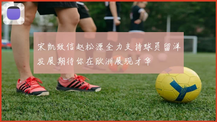 宋凯致信赵松源全力支持球员留洋发展期待你在欧洲展现才华