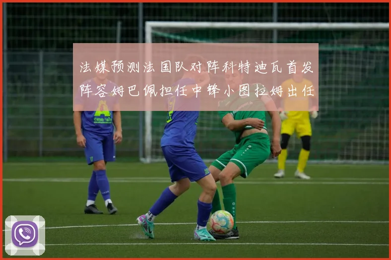 法媒预测法国队对阵科特迪瓦首发阵容姆巴佩担任中锋小图拉姆出任左边锋