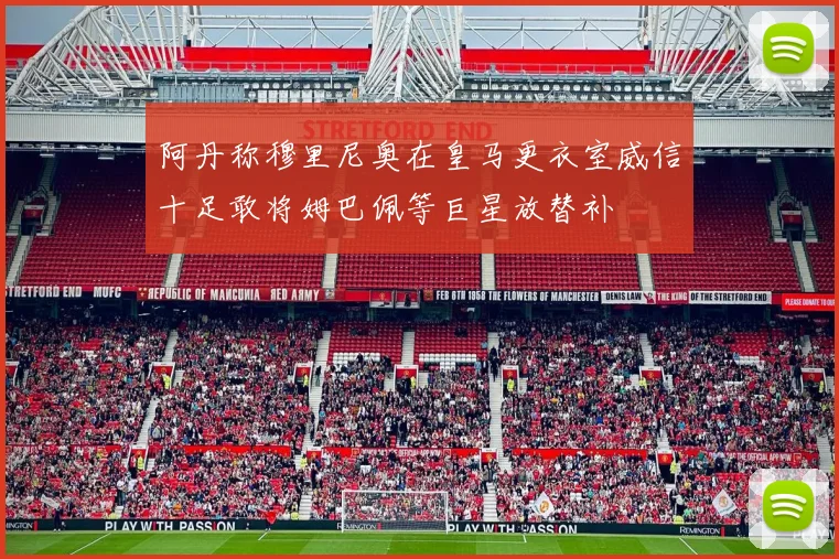 阿丹称穆里尼奥在皇马更衣室威信十足敢将姆巴佩等巨星放替补