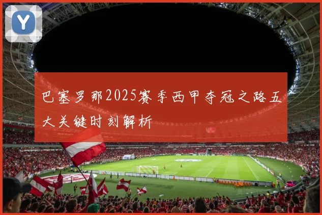 巴塞罗那2025赛季西甲夺冠之路五大关键时刻解析